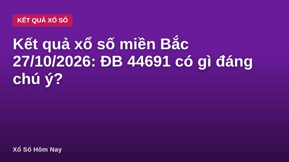 Kết quả xổ số miền Bắc 27/10/2026: ĐB 44691 có gì đáng chú ý?