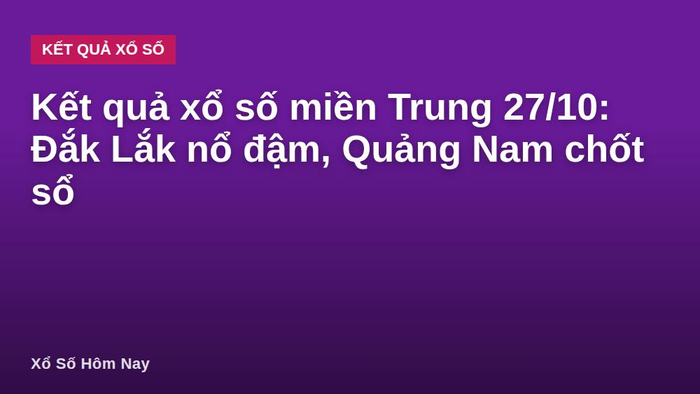 Kết quả xổ số miền Trung 27/10: Đắk Lắk nổ đậm, Quảng Nam chốt sổ